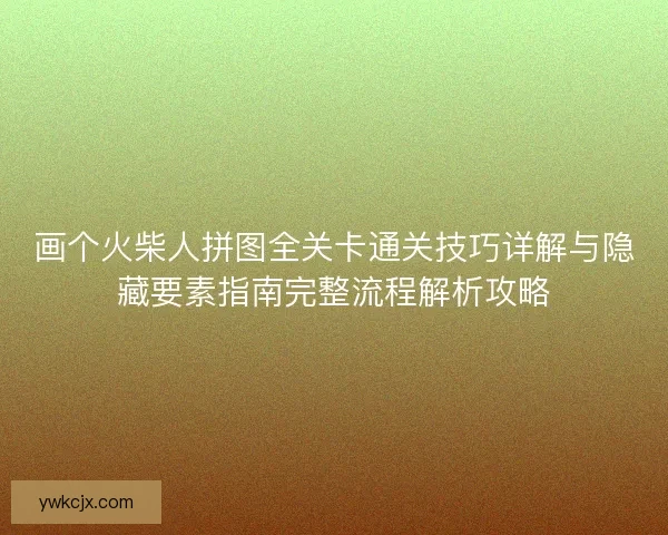 画个火柴人拼图全关卡通关技巧详解与隐藏要素指南完整流程解析攻略