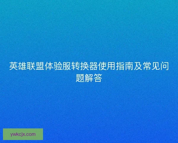 英雄联盟体验服转换器使用指南及常见问题解答
