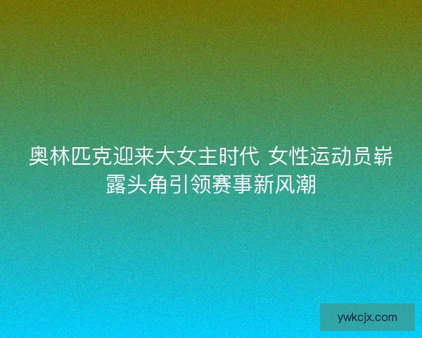 奥林匹克迎来大女主时代 女性运动员崭露头角引领赛事新风潮